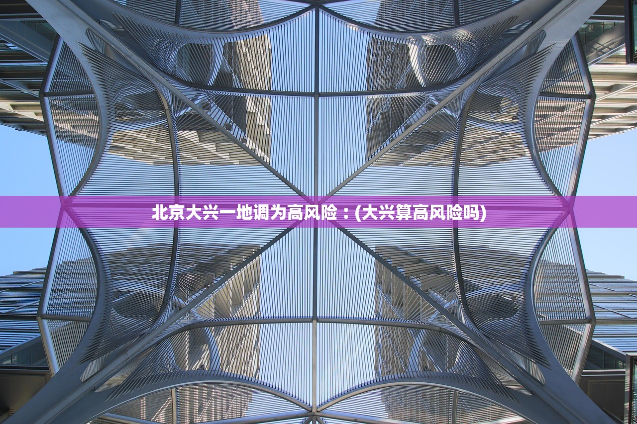 北京大兴一地调为高风险︰(大兴算高风险吗)