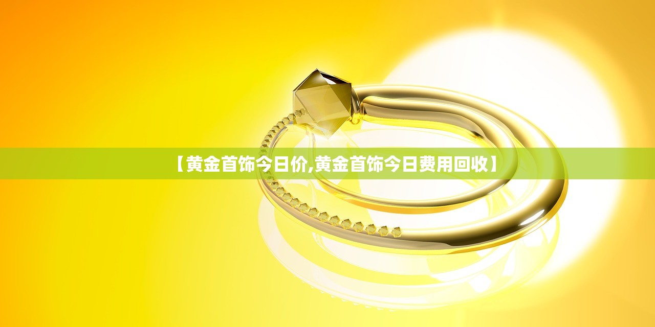 【黄金首饰今日价,黄金首饰今日费用回收】 【黄金首饰今日价,黄金首饰今日费用回收】