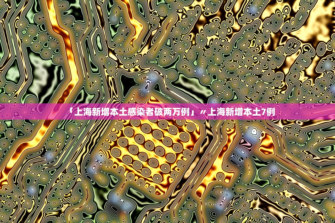 「上海新增本土感染者破两万例」〃上海新增本土7例