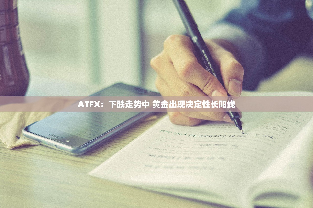 ATFX:下跌走势中 黄金出现决定性长阳线 ATFX:下跌走势中 黄金出现决定性长阳线