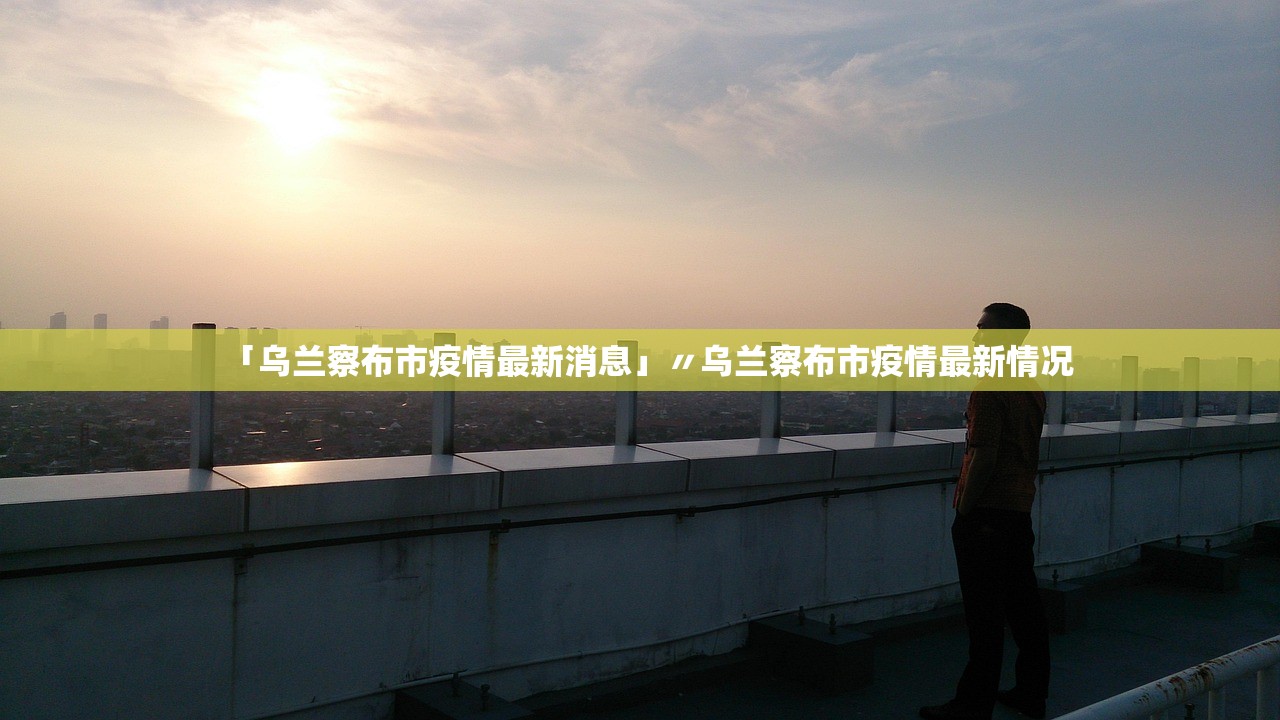「乌兰察布市疫情最新消息」〃乌兰察布市疫情最新情况 「乌兰察布市疫情最新消息」〃乌兰察布市疫情最新情况