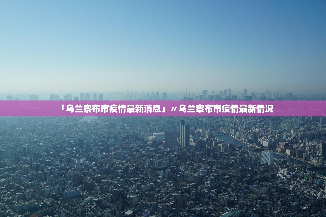「乌兰察布市疫情最新消息」〃乌兰察布市疫情最新情况 「乌兰察布市疫情最新消息」〃乌兰察布市疫情最新情况