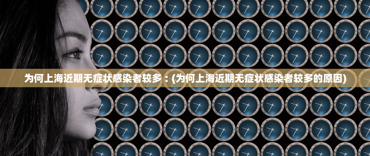 为何上海近期无症状感染者较多︰(为何上海近期无症状感染者较多的原因) 为何上海近期无症状感染者较多︰(为何上海近期无症状感染者较多的原因)