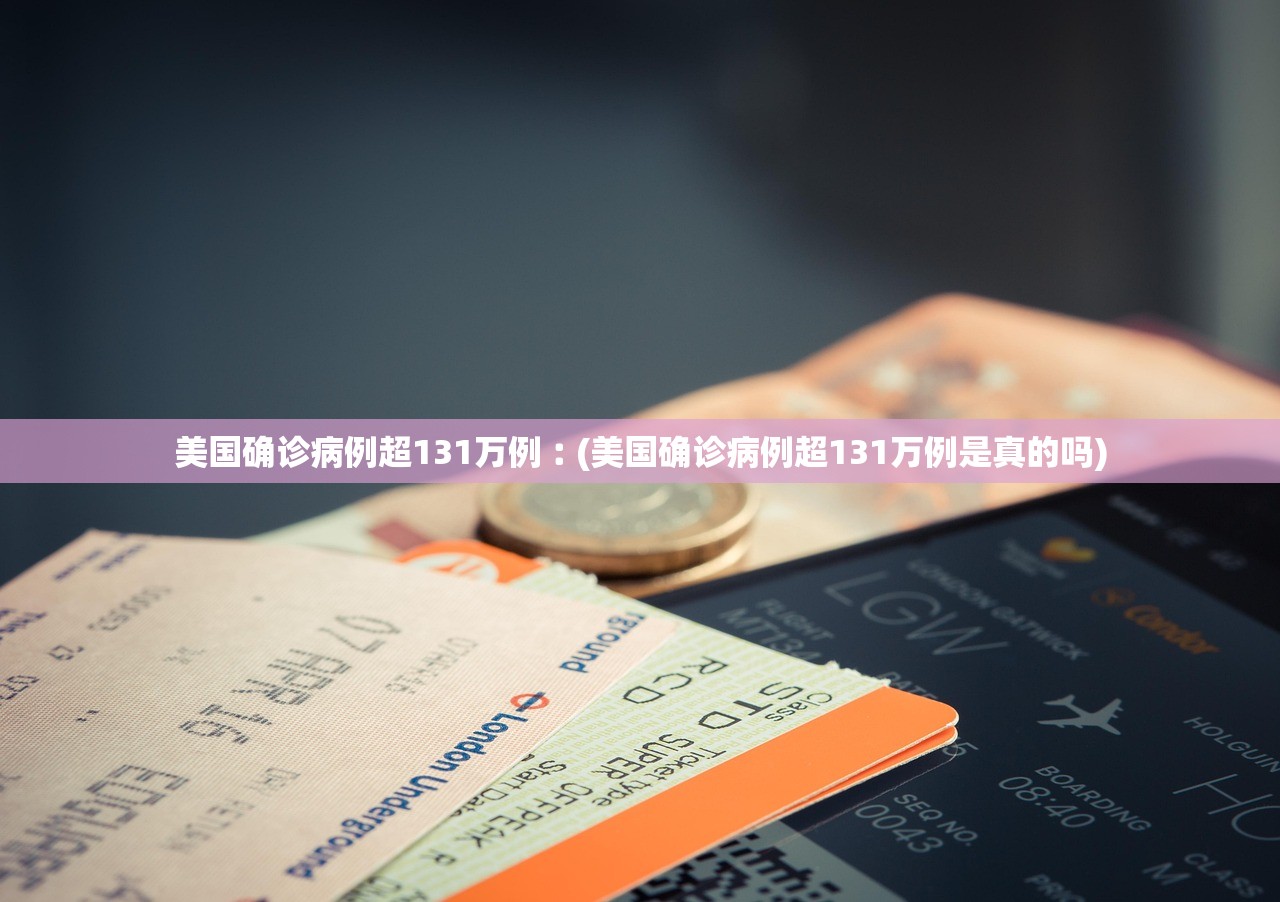 美国确诊病例超131万例︰(美国确诊病例超131万例是真的吗) 美国确诊病例超131万例︰(美国确诊病例超131万例是真的吗)