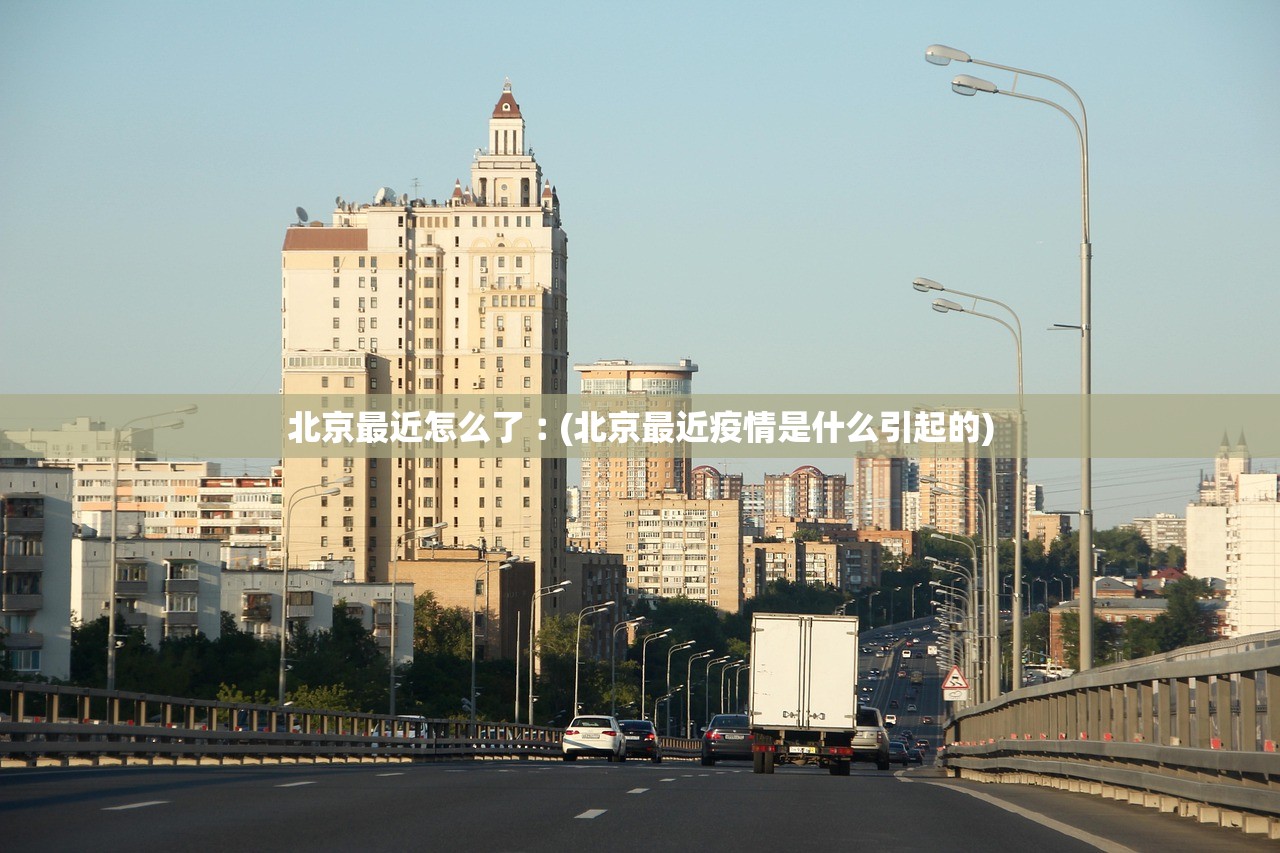 北京最近怎么了︰(北京最近疫情是什么引起的)