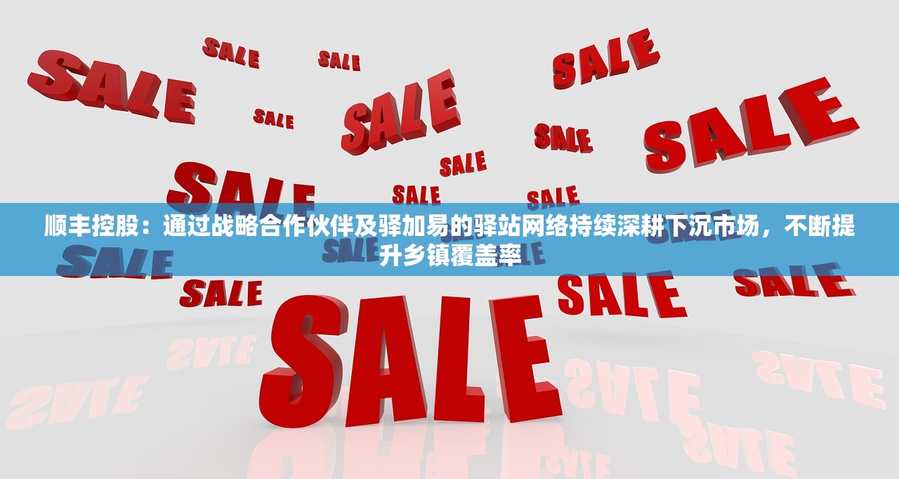 顺丰控股：通过战略合作伙伴及驿加易的驿站网络持续深耕下沉市场	，不断提升乡镇覆盖率
