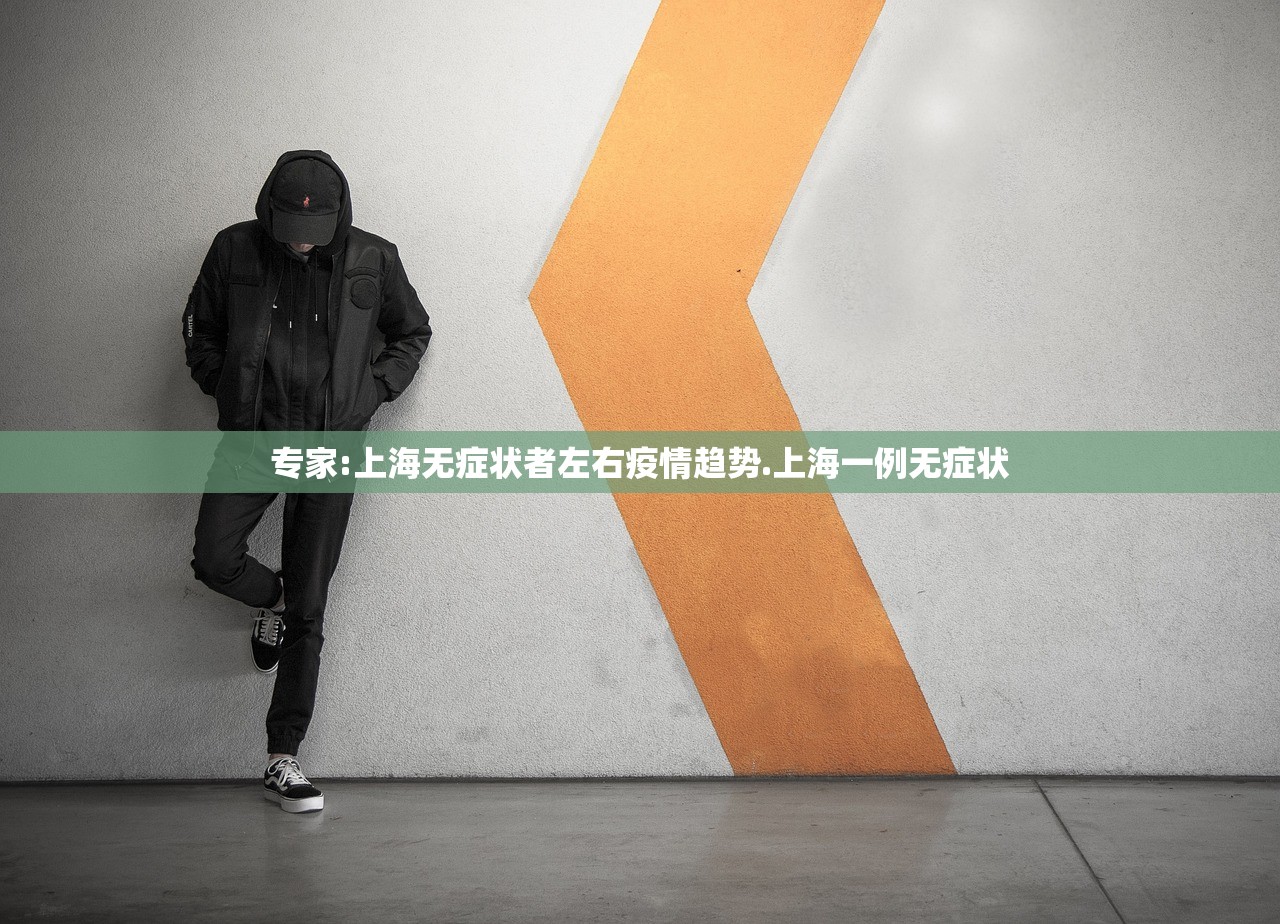 专家:上海无症状者左右疫情趋势.上海一例无症状 专家:上海无症状者左右疫情趋势.上海一例无症状