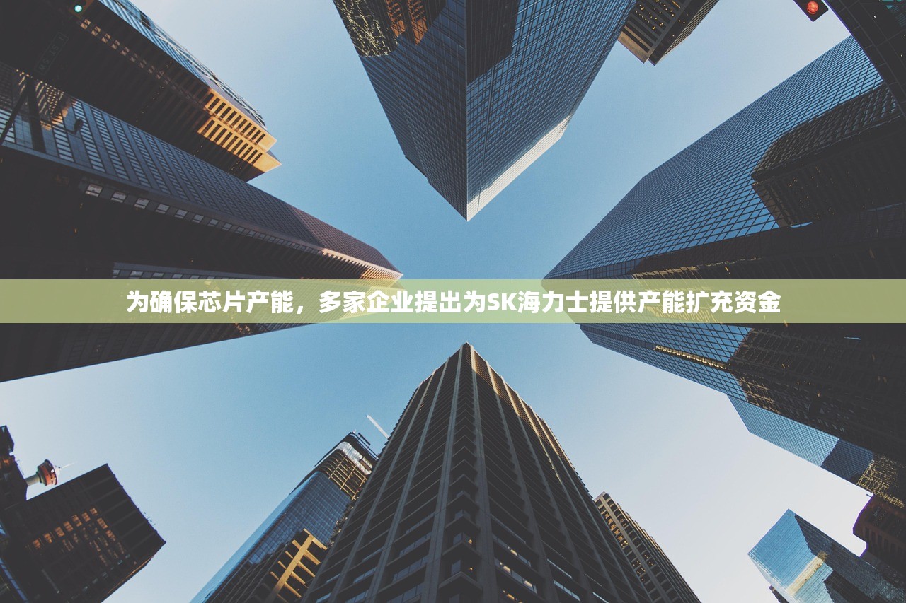 为确保芯片产能	，多家企业提出为SK海力士提供产能扩充资金