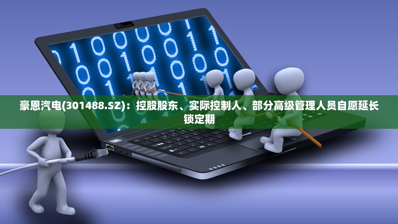 豪恩汽电(301488.SZ)：控股股东、实际控制人、部分高级管理人员自愿延长锁定期
