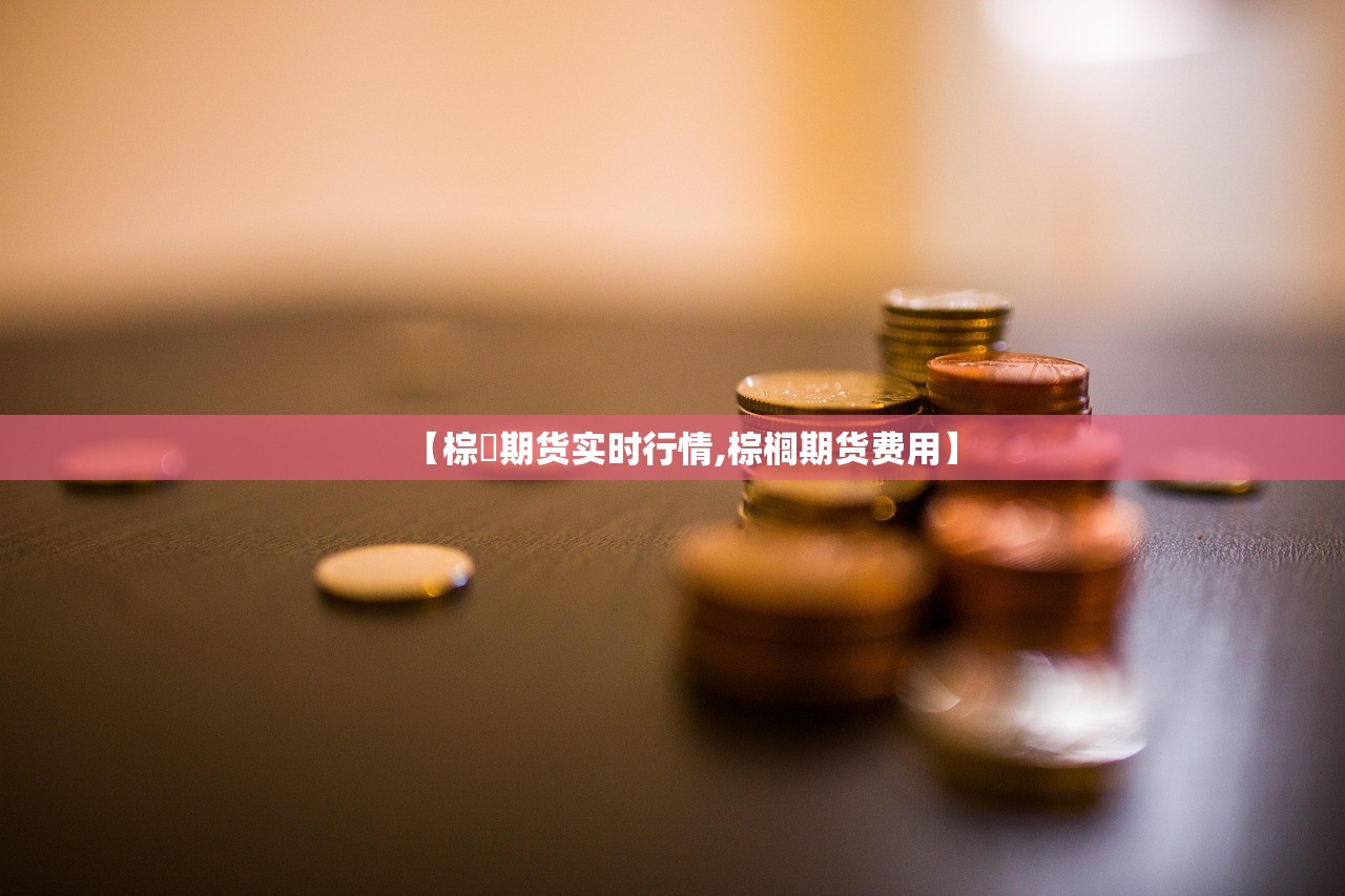 【棕橺期货实时行情,棕榈期货费用】 【棕橺期货实时行情,棕榈期货费用】