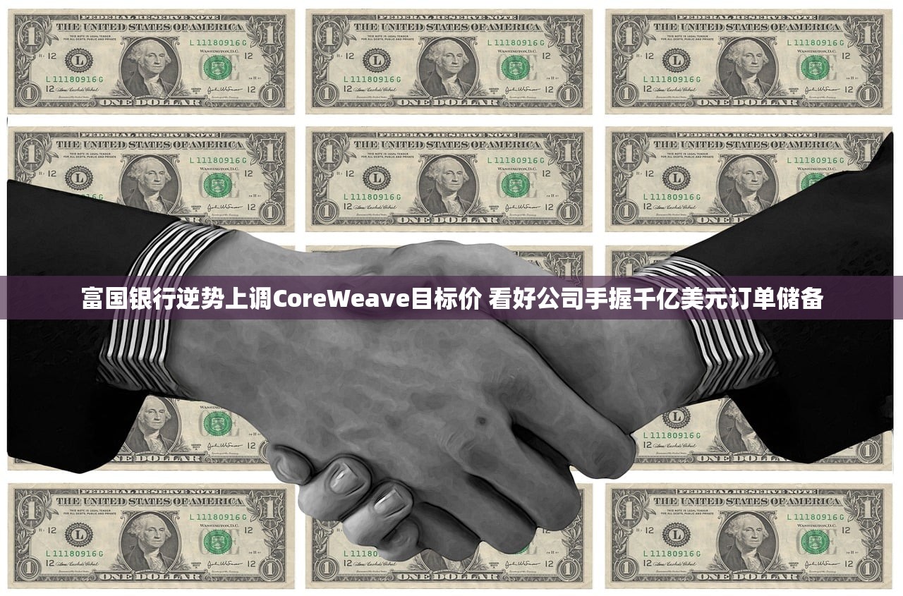 富国银行逆势上调CoreWeave目标价 看好公司手握千亿美元订单储备 富国银行逆势上调CoreWeave目标价 看好公司手握千亿美元订单储备