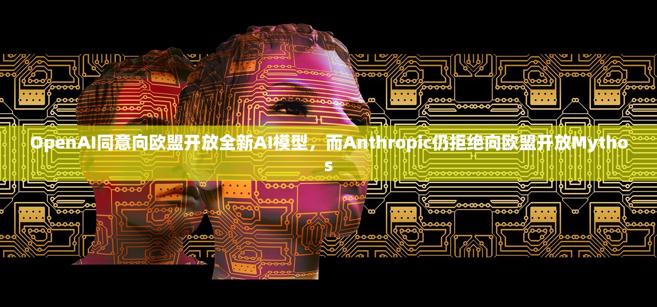 OpenAI同意向欧盟开放全新AI模型，而Anthropic仍拒绝向欧盟开放Mythos