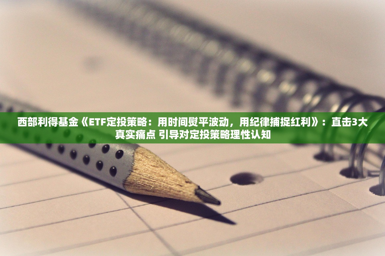 西部利得基金《ETF定投策略：用时间熨平波动，用纪律捕捉红利》：直击3大真实痛点 引导对定投策略理性认知