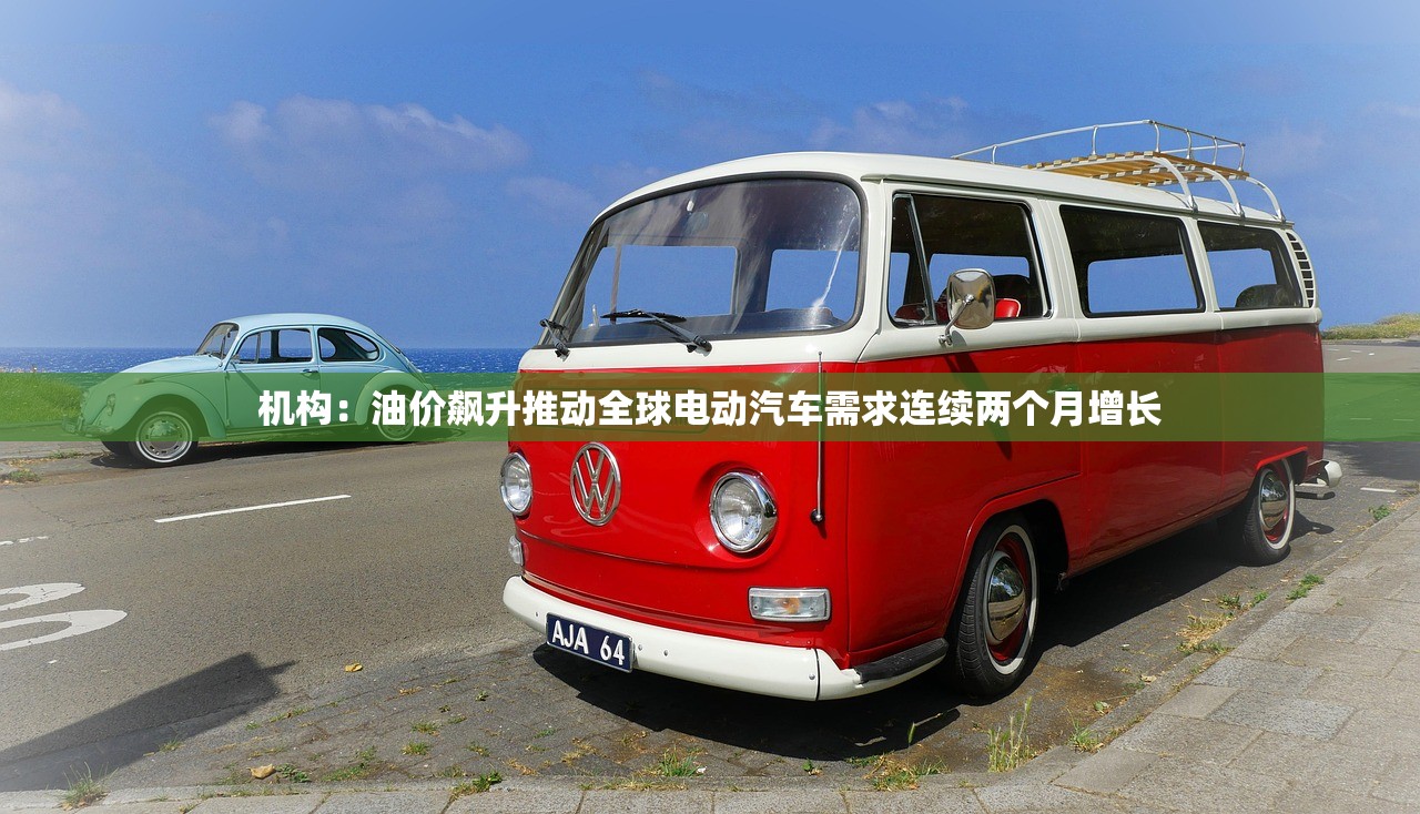 机构:油价飙升推动全球电动汽车需求连续两个月增长 机构:油价飙升推动全球电动汽车需求连续两个月增长