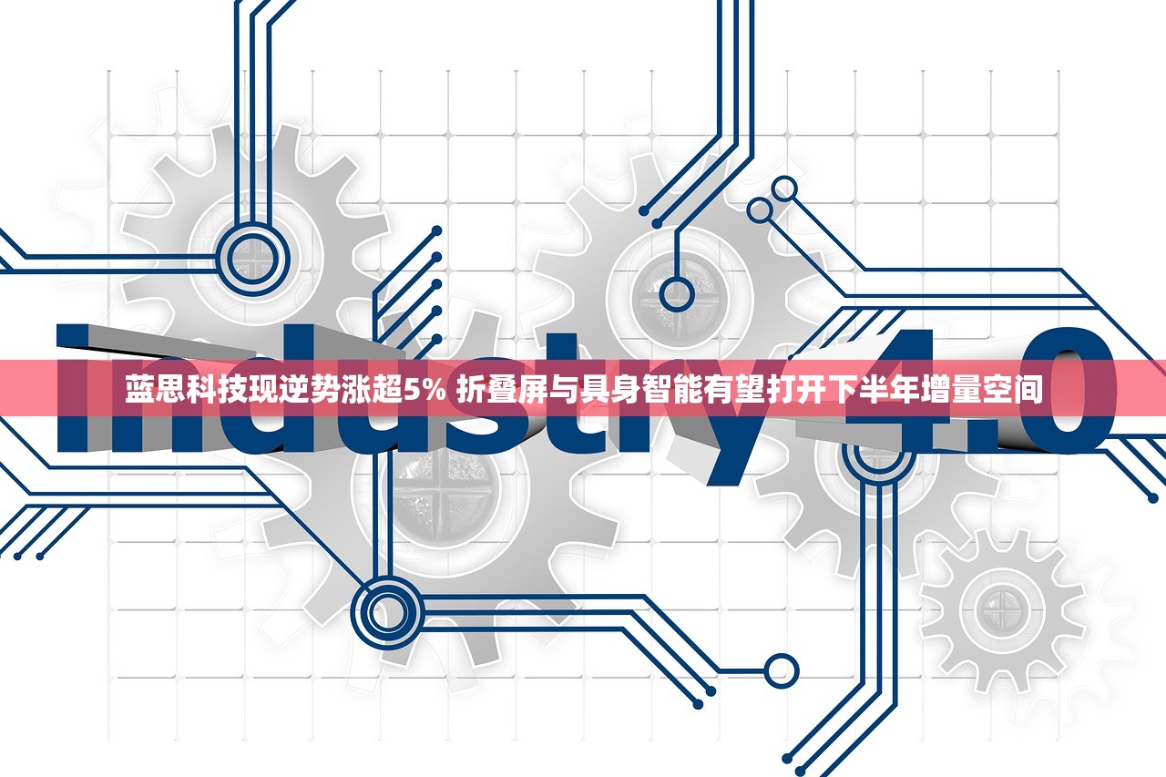 蓝思科技现逆势涨超5% 折叠屏与具身智能有望打开下半年增量空间 蓝思科技现逆势涨超5% 折叠屏与具身智能有望打开下半年增量空间