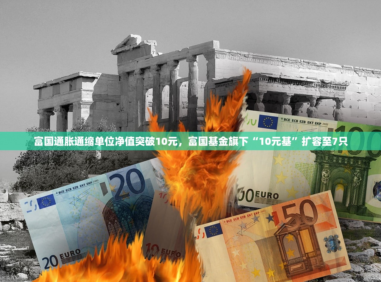 富国通胀通缩单位净值突破10元，富国基金旗下“10元基”扩容至7只