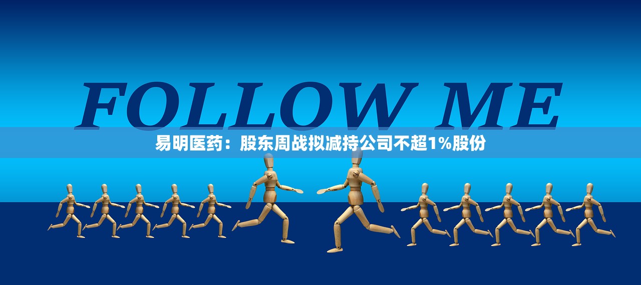 易明医药:股东周战拟减持公司不超1%股份 易明医药:股东周战拟减持公司不超1%股份