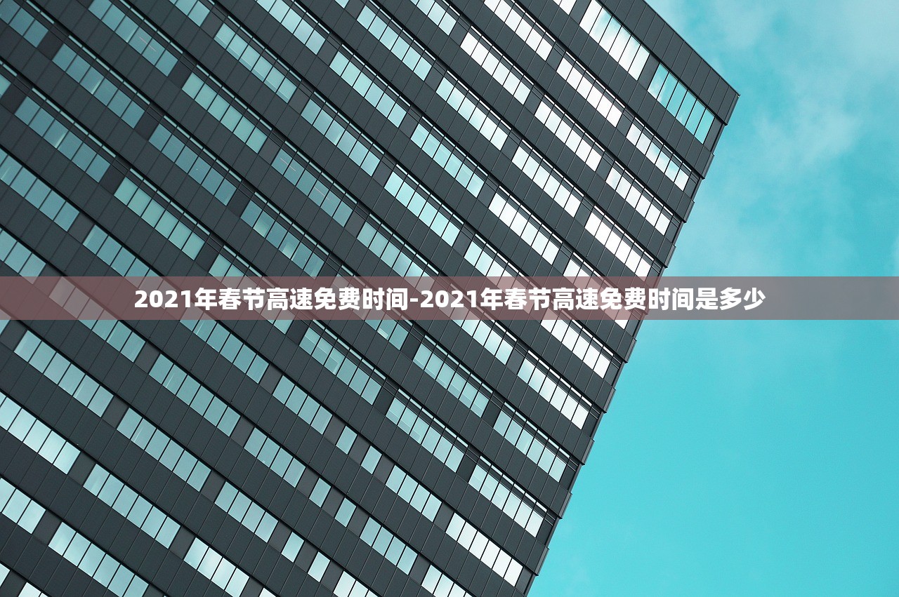 2021年春节高速免费时间-2021年春节高速免费时间是多少 2021年春节高速免费时间-2021年春节高速免费时间是多少