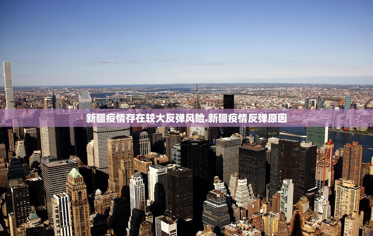 新疆疫情存在较大反弹风险.新疆疫情反弹原因