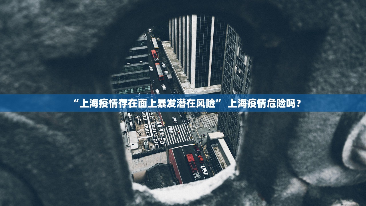 “上海疫情存在面上暴发潜在风险” 上海疫情危险吗？