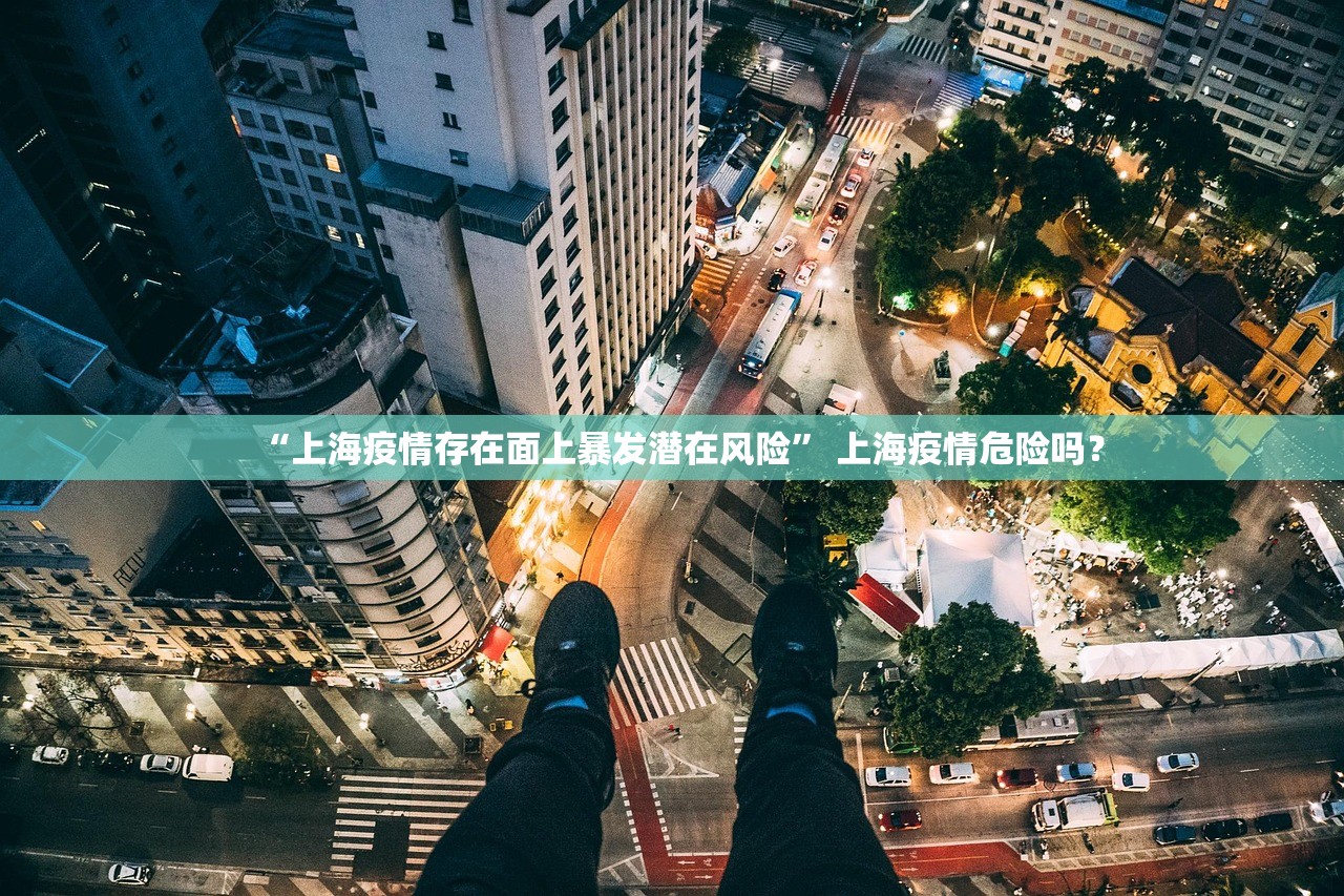 “上海疫情存在面上暴发潜在风险” 上海疫情危险吗？