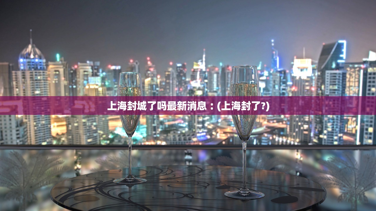 上海封城了吗最新消息︰(上海封了?) 上海封城了吗最新消息︰(上海封了?)