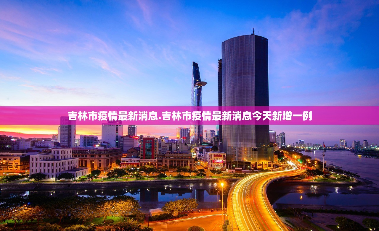 吉林市疫情最新消息.吉林市疫情最新消息今天新增一例