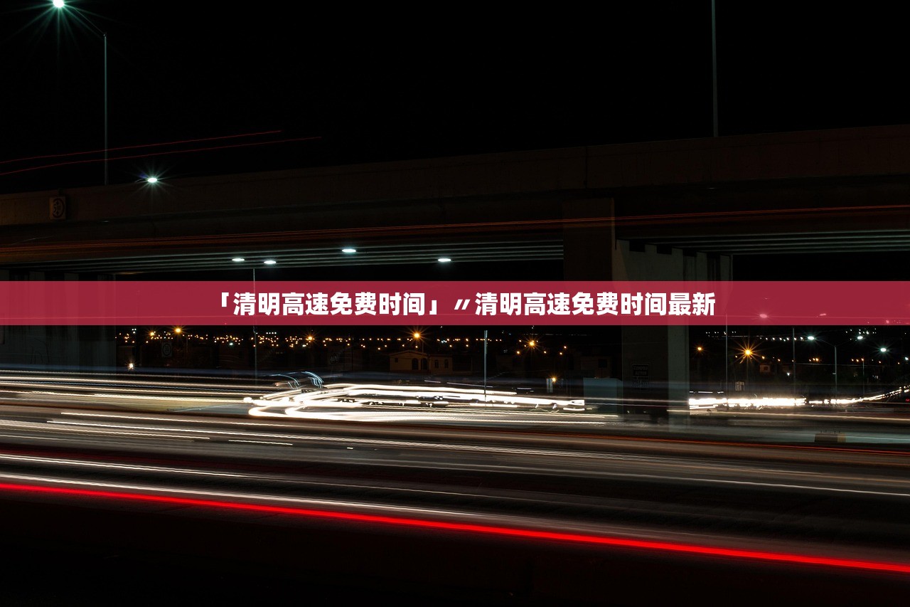 「清明高速免费时间」〃清明高速免费时间最新 「清明高速免费时间」〃清明高速免费时间最新