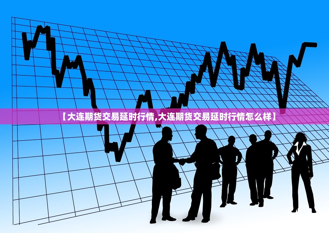 【大连期货交易延时行情,大连期货交易延时行情怎么样】 【大连期货交易延时行情,大连期货交易延时行情怎么样】