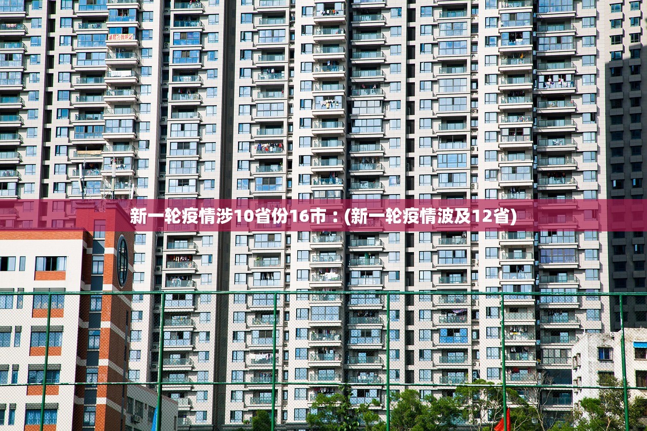 新一轮疫情涉10省份16市︰(新一轮疫情波及12省)