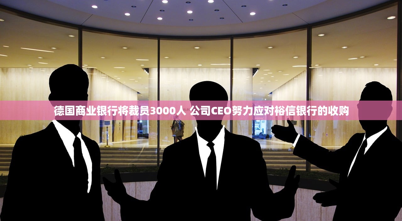 德国商业银行将裁员3000人 公司CEO努力应对裕信银行的收购 德国商业银行将裁员3000人 公司CEO努力应对裕信银行的收购