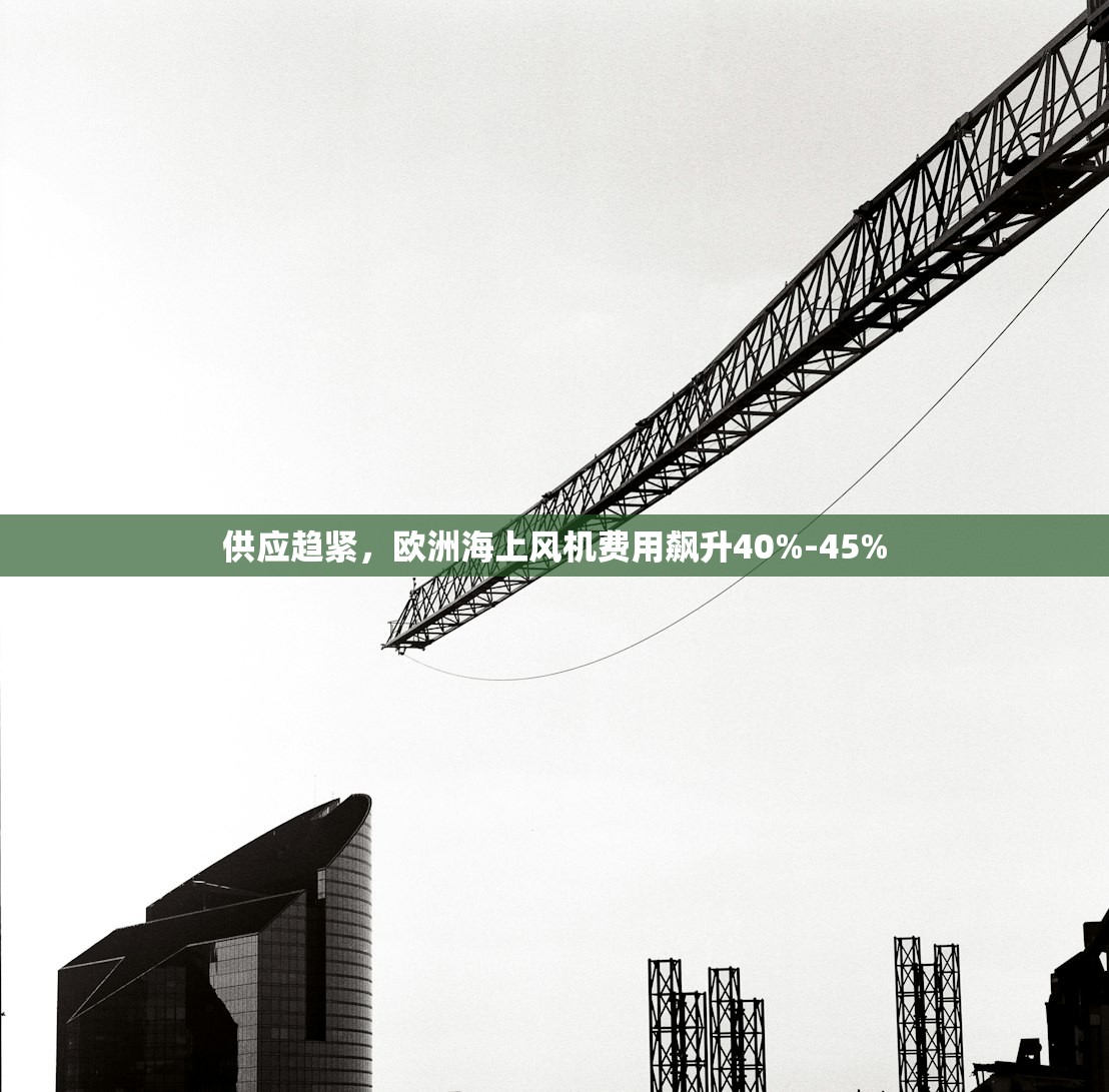 供应趋紧，欧洲海上风机费用飙升40%-45%