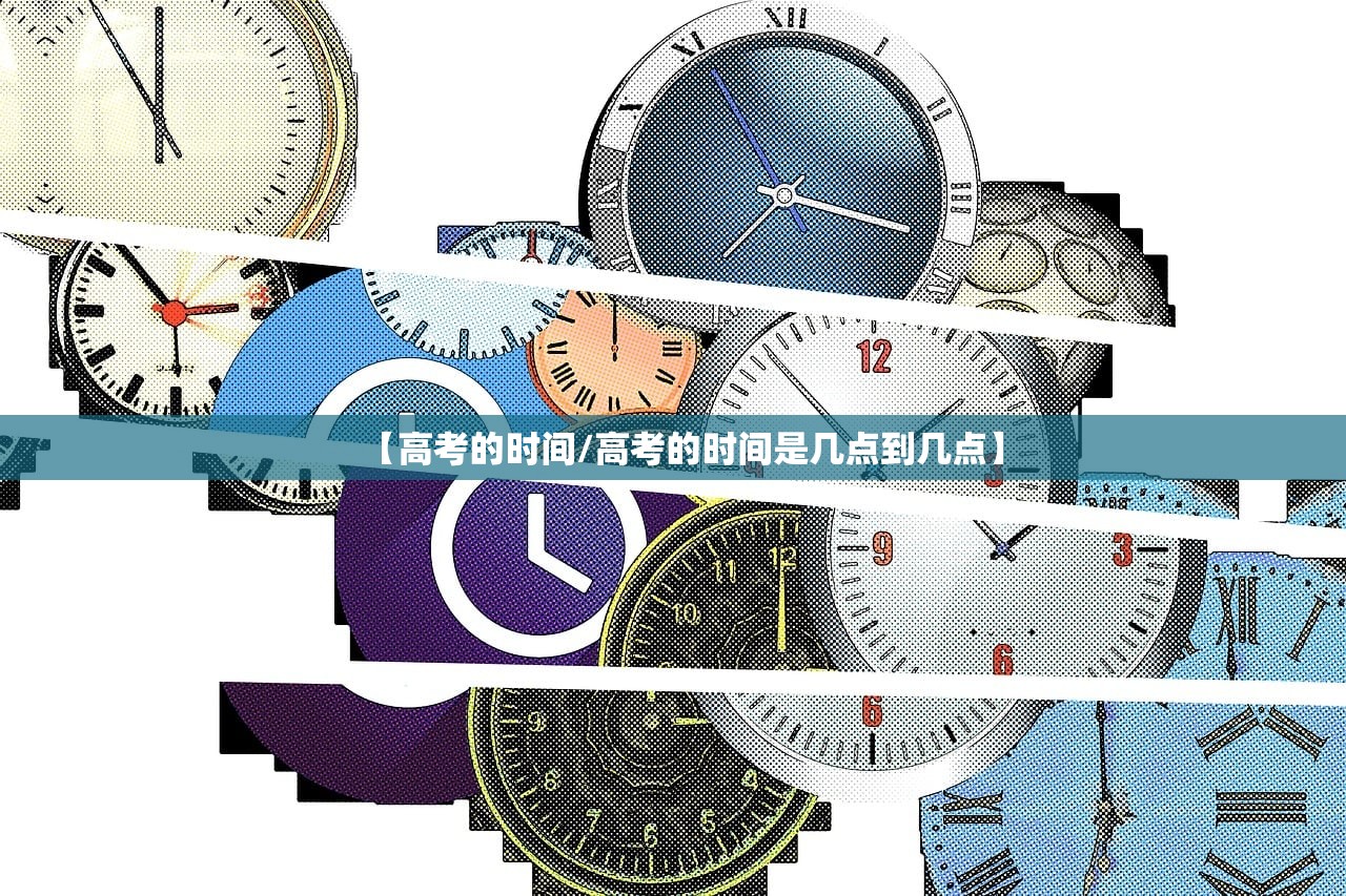 【高考的时间/高考的时间是几点到几点】