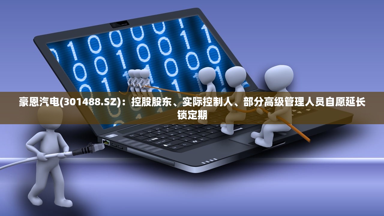 豪恩汽电(301488.SZ)：控股股东、实际控制人	、部分高级管理人员自愿延长锁定期