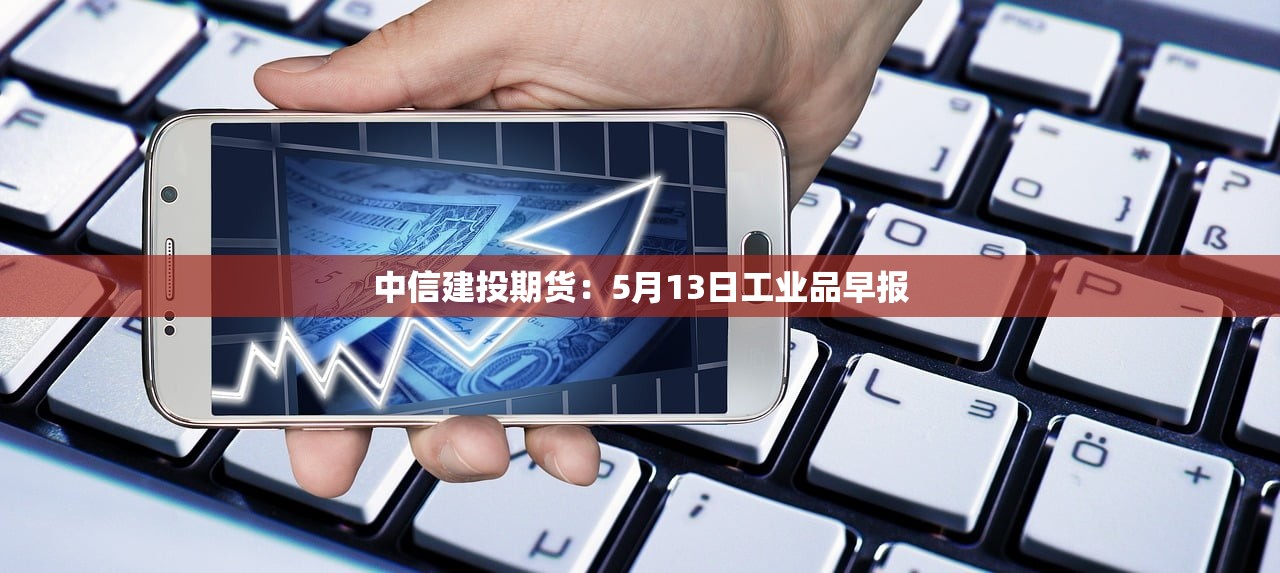中信建投期货：5月13日工业品早报