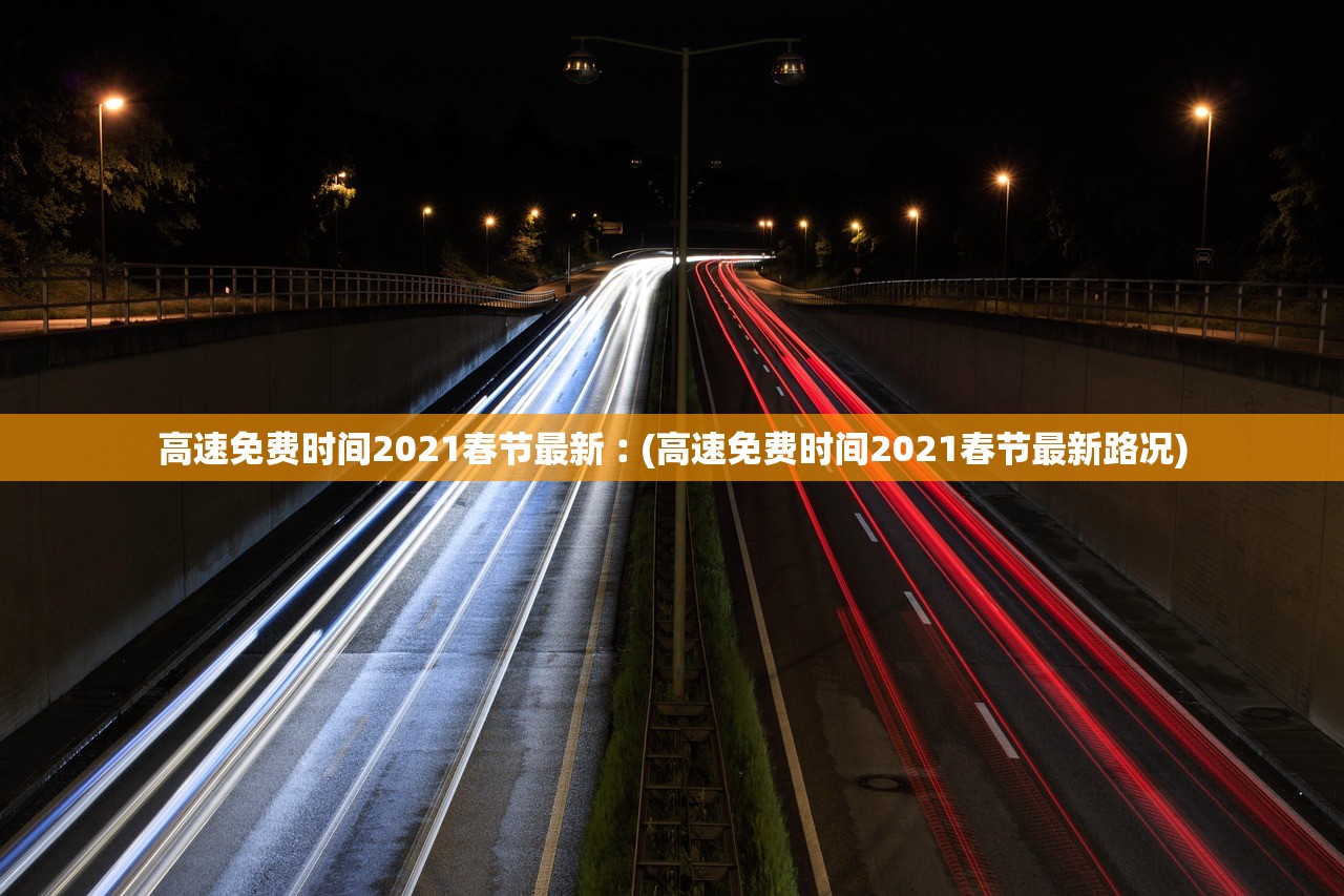 高速免费时间2021春节最新︰(高速免费时间2021春节最新路况) 高速免费时间2021春节最新︰(高速免费时间2021春节最新路况)