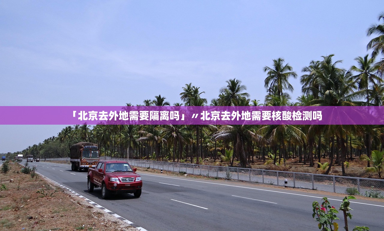 「北京去外地需要隔离吗」〃北京去外地需要核酸检测吗 「北京去外地需要隔离吗」〃北京去外地需要核酸检测吗