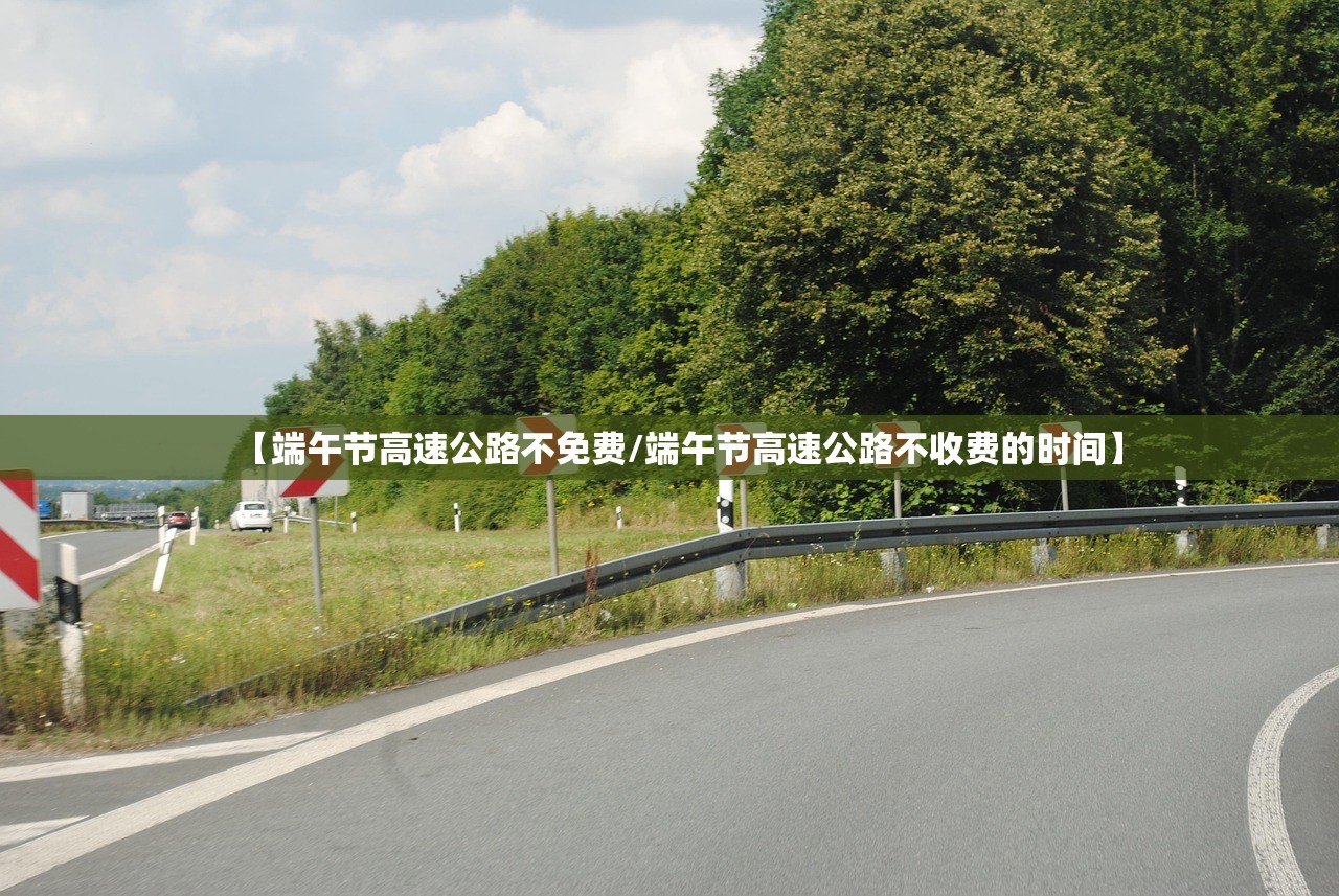 【端午节高速公路不免费/端午节高速公路不收费的时间】 【端午节高速公路不免费/端午节高速公路不收费的时间】