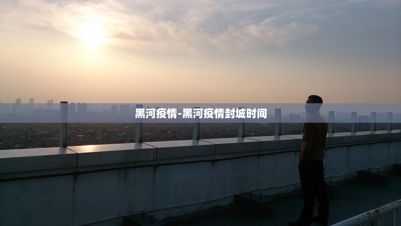 黑河疫情-黑河疫情封城时间 黑河疫情-黑河疫情封城时间
