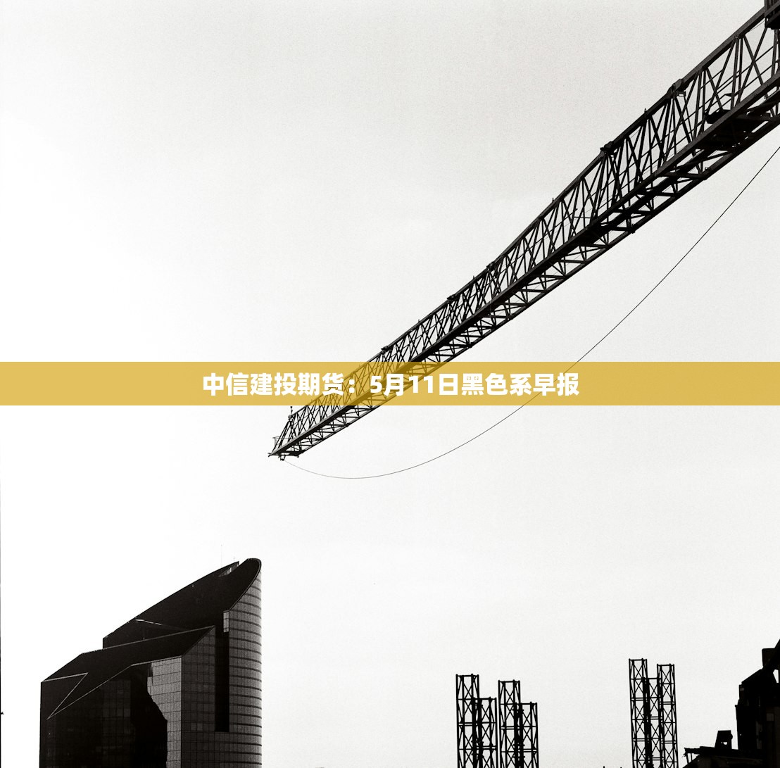中信建投期货:5月11日黑色系早报 中信建投期货:5月11日黑色系早报