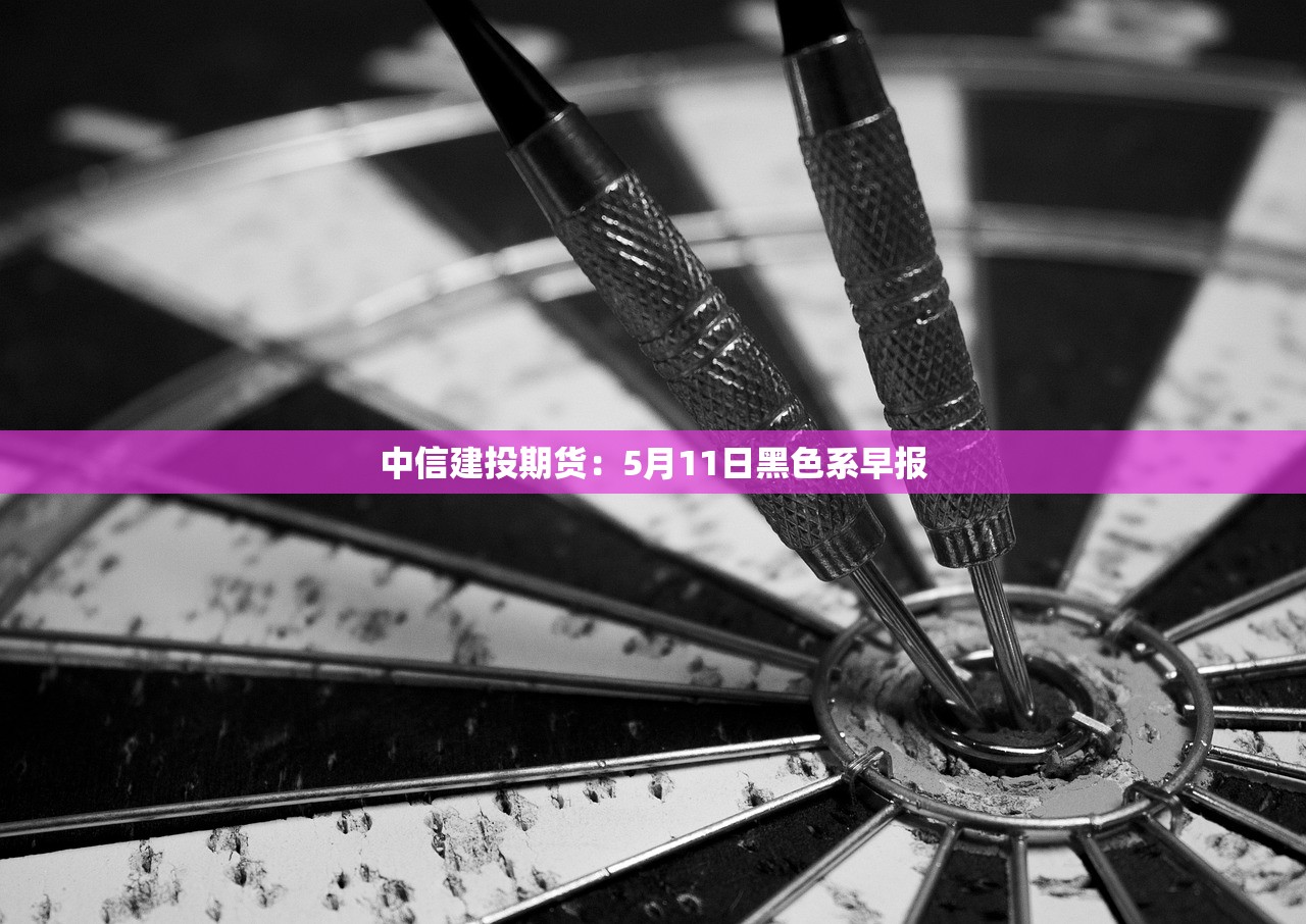 中信建投期货:5月11日黑色系早报 中信建投期货:5月11日黑色系早报