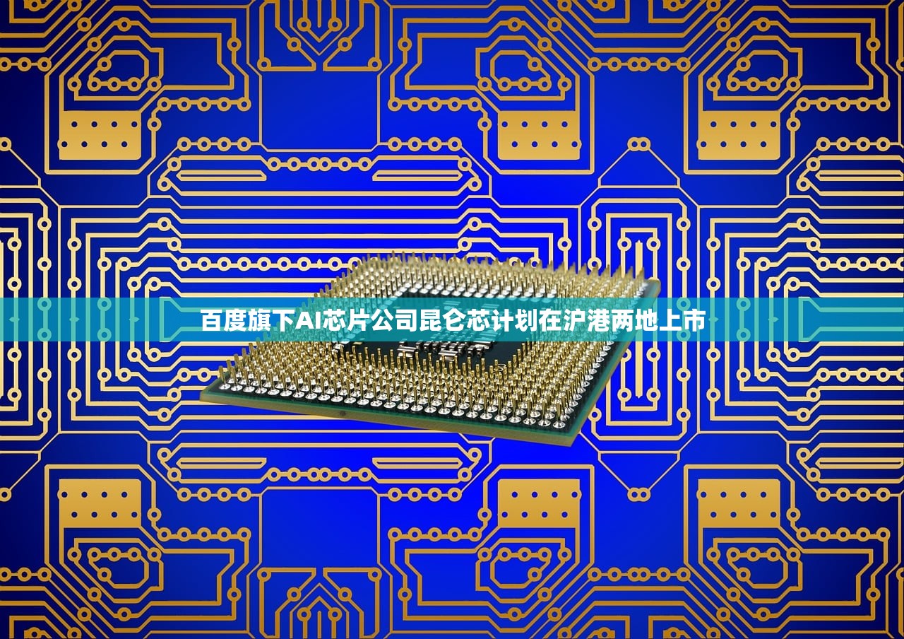 百度旗下AI芯片公司昆仑芯计划在沪港两地上市 百度旗下AI芯片公司昆仑芯计划在沪港两地上市