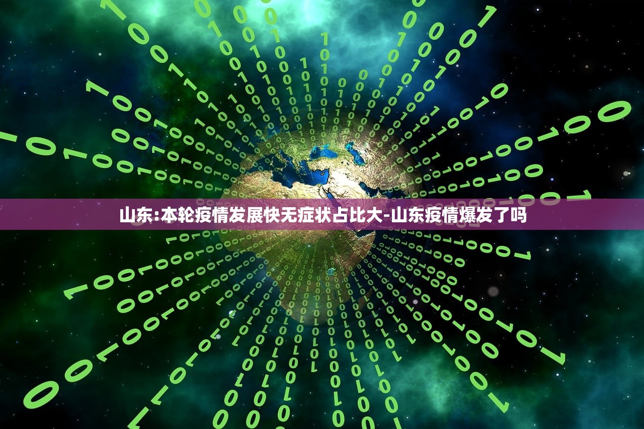 山东:本轮疫情发展快无症状占比大-山东疫情爆发了吗 山东:本轮疫情发展快无症状占比大-山东疫情爆发了吗