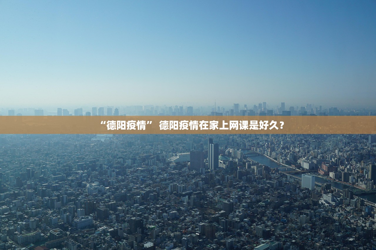 “德阳疫情” 德阳疫情在家上网课是好久？