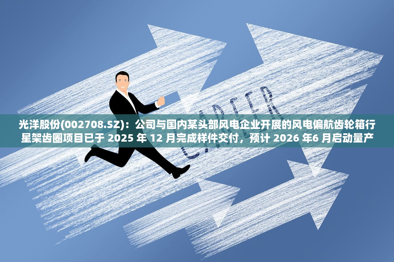 光洋股份(002708.SZ)：公司与国内某头部风电企业开展的风电偏航齿轮箱行星架齿圈项目已于 2025 年 12 月完成样件交付，预计 2026 年6 月启动量产
