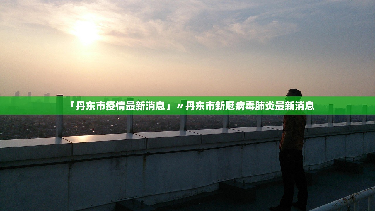 「丹东市疫情最新消息」〃丹东市新冠病毒肺炎最新消息 「丹东市疫情最新消息」〃丹东市新冠病毒肺炎最新消息