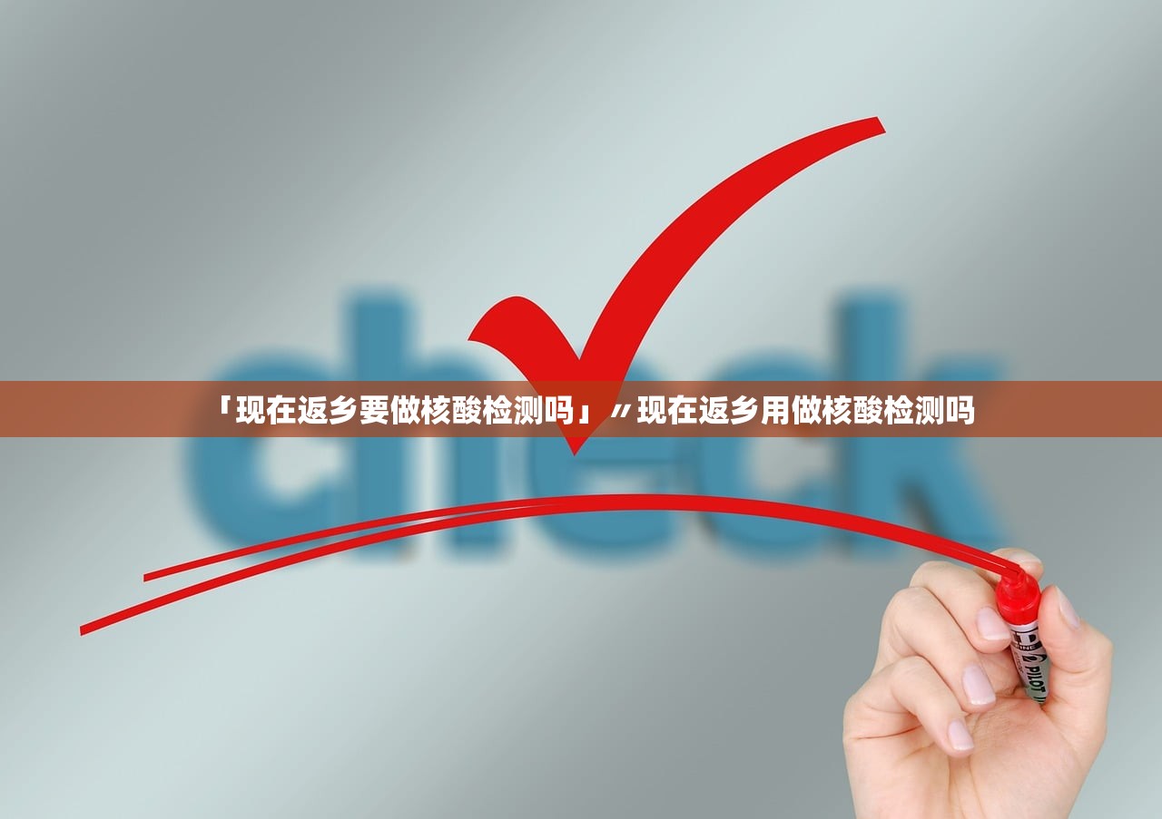 「现在返乡要做核酸检测吗」〃现在返乡用做核酸检测吗 「现在返乡要做核酸检测吗」〃现在返乡用做核酸检测吗