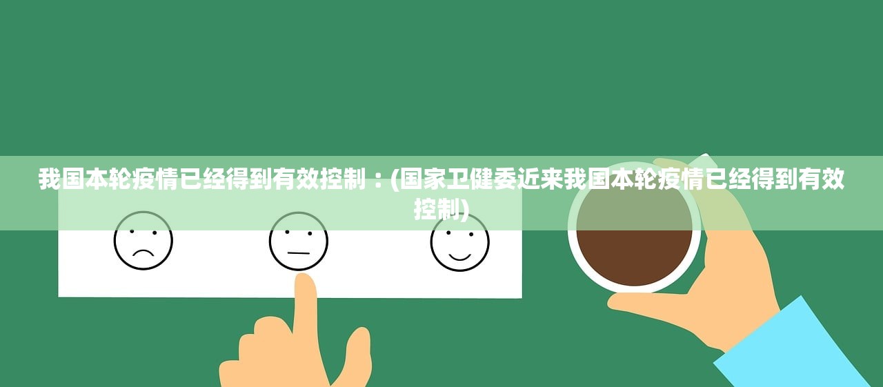 我国本轮疫情已经得到有效控制︰(国家卫健委近来我国本轮疫情已经得到有效控制) 我国本轮疫情已经得到有效控制︰(国家卫健委近来我国本轮疫情已经得到有效控制)