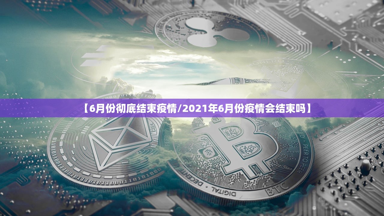 【6月份彻底结束疫情/2021年6月份疫情会结束吗】 【6月份彻底结束疫情/2021年6月份疫情会结束吗】