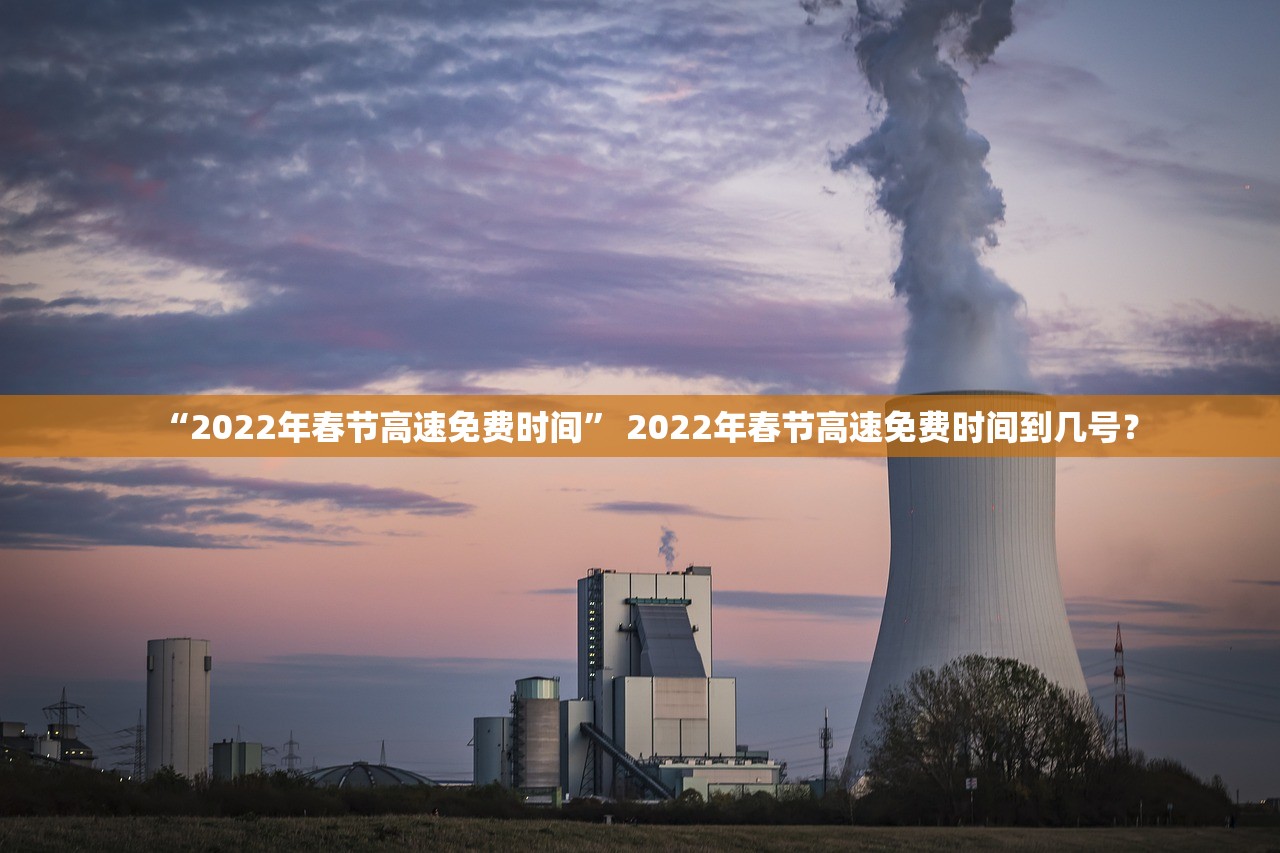 “2022年春节高速免费时间” 2022年春节高速免费时间到几号？